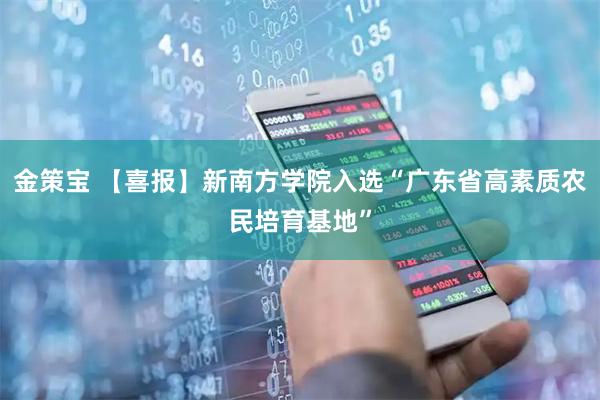 金策宝 【喜报】新南方学院入选“广东省高素质农民培育基地”