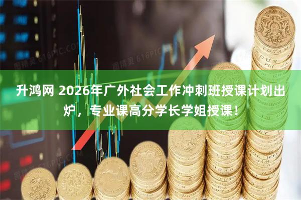 升鸿网 2026年广外社会工作冲刺班授课计划出炉，专业课高分学长学姐授课！