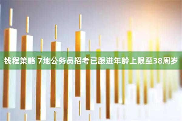 钱程策略 7地公务员招考已跟进年龄上限至38周岁
