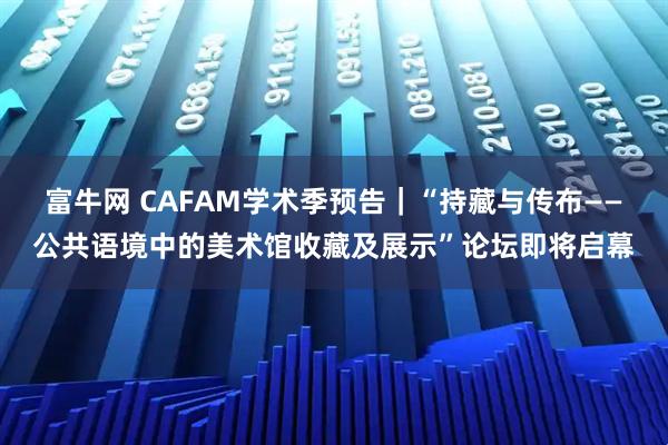 富牛网 CAFAM学术季预告｜“持藏与传布——公共语境中的美术馆收藏及展示”论坛即将启幕
