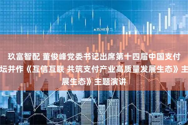 玖富智配 董俊峰党委书记出席第十四届中国支付清算论坛并作《互信互联 共筑支付产业高质量发展生态》主题演讲