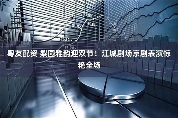 粤友配资 梨园雅韵迎双节！江城剧场京剧表演惊艳全场