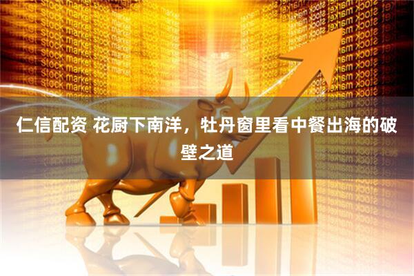 仁信配资 花厨下南洋，牡丹窗里看中餐出海的破壁之道
