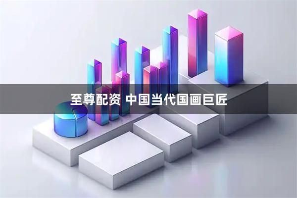 至尊配资 中国当代国画巨匠
