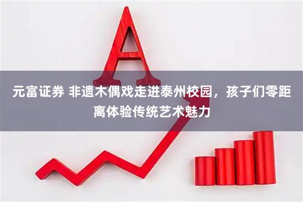 元富证券 非遗木偶戏走进泰州校园，孩子们零距离体验传统艺术魅力