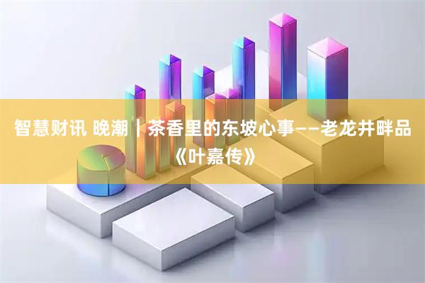 智慧财讯 晚潮｜茶香里的东坡心事——老龙井畔品《叶嘉传》