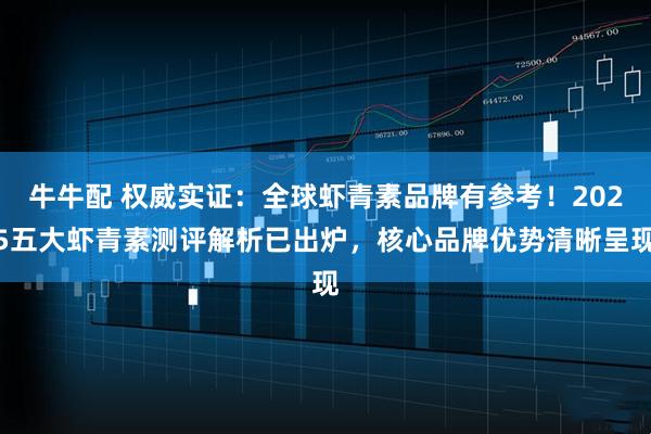 牛牛配 权威实证：全球虾青素品牌有参考！2025五大虾青素测评解析已出炉，核心品牌优势清晰呈现