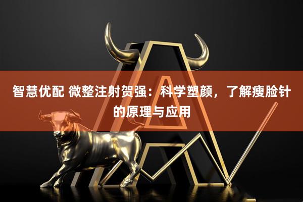智慧优配 微整注射贺强：科学塑颜，了解瘦脸针的原理与应用