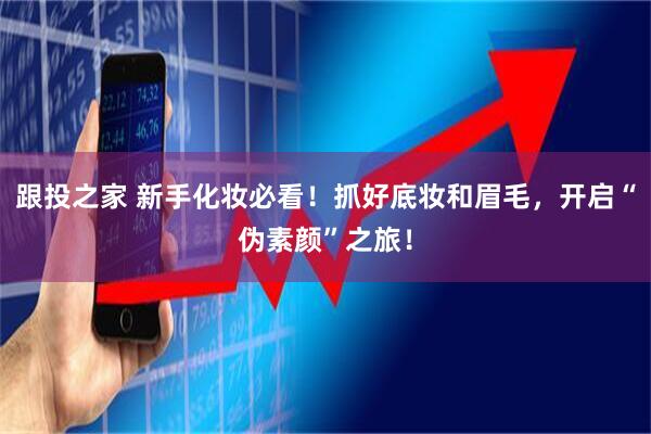 跟投之家 新手化妆必看！抓好底妆和眉毛，开启“伪素颜”之旅！