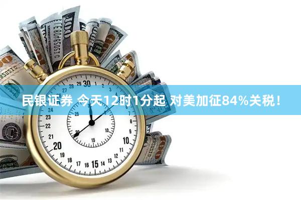 民银证券 今天12时1分起 对美加征84%关税！