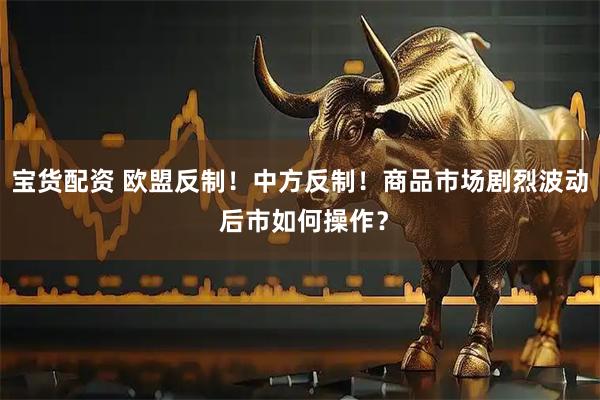 宝货配资 欧盟反制！中方反制！商品市场剧烈波动 后市如何操作？