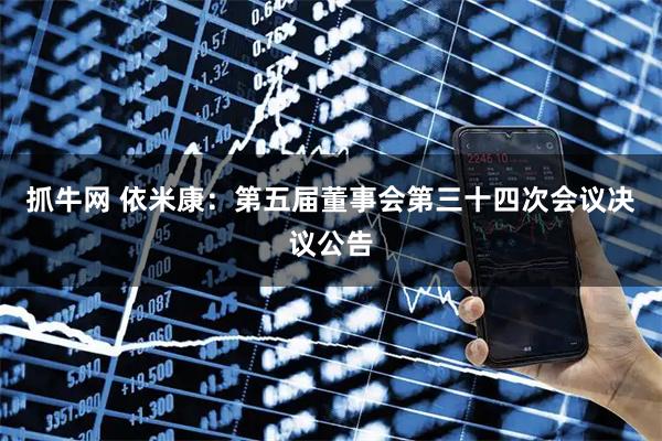 抓牛网 依米康：第五届董事会第三十四次会议决议公告
