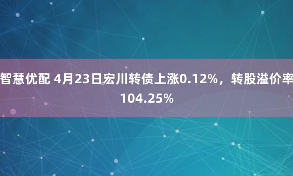 智慧优配 4月23日宏川转债上涨0.12%，转股溢价率104.25%