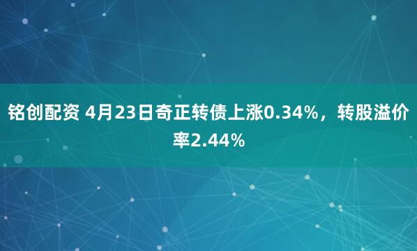 铭创配资 4月23日奇正转债上涨0.34%，转股溢价率2.44%