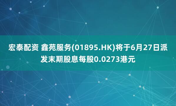 宏泰配资 鑫苑服务(01895.HK)将于6月27日派发末期股息每股0.0273港元