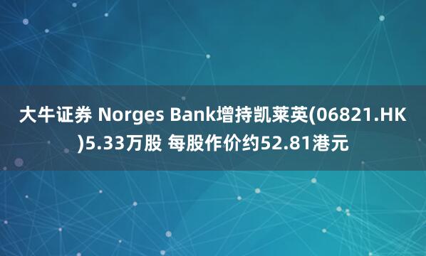大牛证券 Norges Bank增持凯莱英(06821.HK)5.33万股 每股作价约52.81港元
