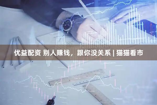 优益配资 别人赚钱，跟你没关系 | 猫猫看市