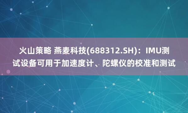 火山策略 燕麦科技(688312.SH)：IMU测试设备可用于加速度计、陀螺仪的校准和测试