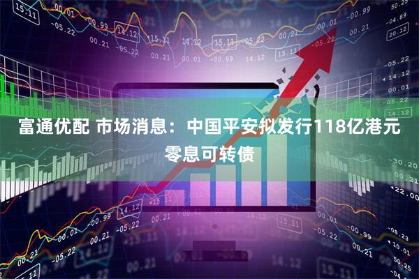 富通优配 市场消息：中国平安拟发行118亿港元零息可转债