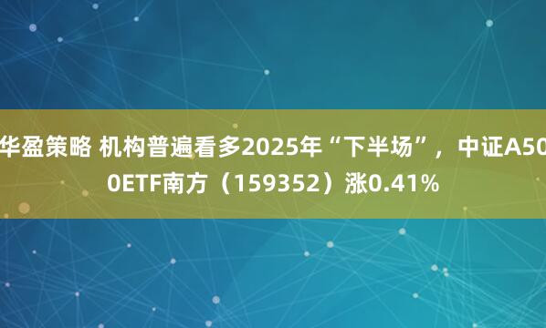 华盈策略 机构普遍看多2025年“下半场”，中证A500ETF南方（159352）涨0.41%