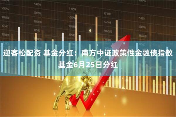 迎客松配资 基金分红：南方中证政策性金融债指数基金6月25日分红