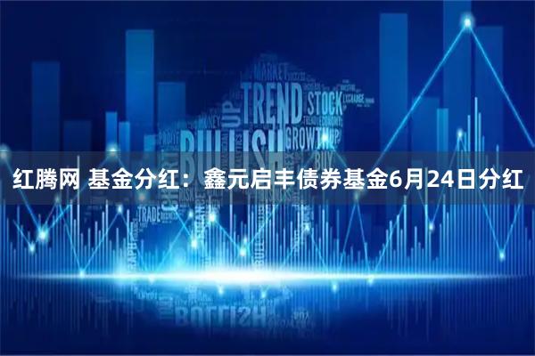 红腾网 基金分红：鑫元启丰债券基金6月24日分红