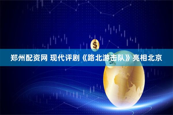 郑州配资网 现代评剧《路北游击队》亮相北京