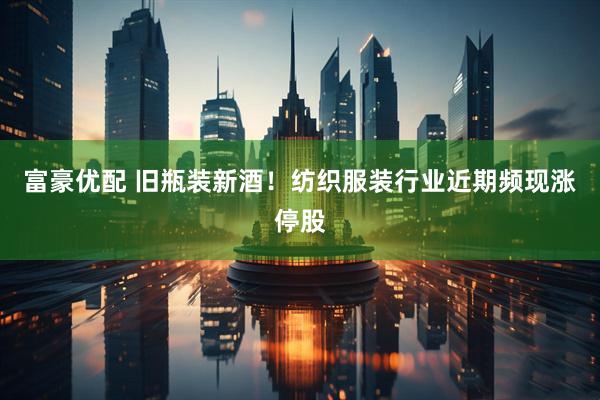 富豪优配 旧瓶装新酒！纺织服装行业近期频现涨停股
