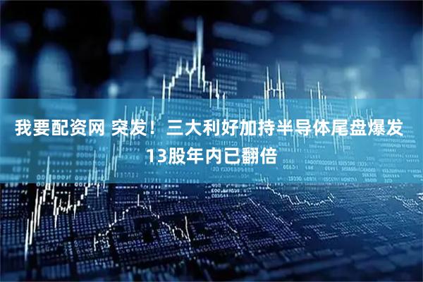 我要配资网 突发！三大利好加持半导体尾盘爆发 13股年内已翻倍