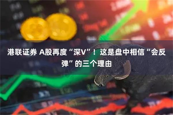 港联证券 A股再度“深V”！这是盘中相信“会反弹”的三个理由