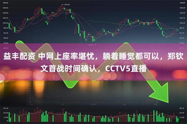 益丰配资 中网上座率堪忧，躺着睡觉都可以，郑钦文首战时间确认，CCTV5直播