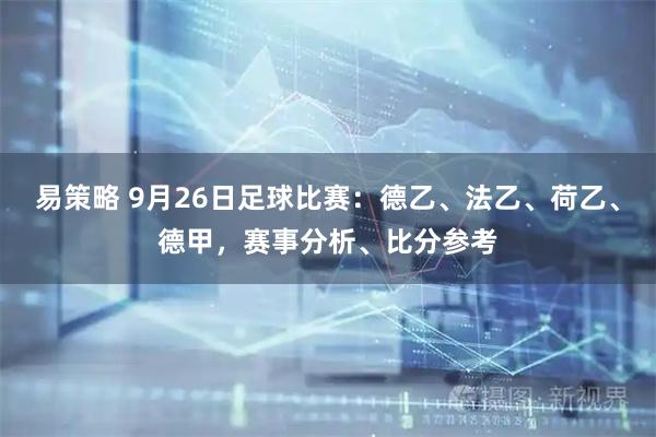 易策略 9月26日足球比赛：德乙、法乙、荷乙、德甲，赛事分析、比分参考
