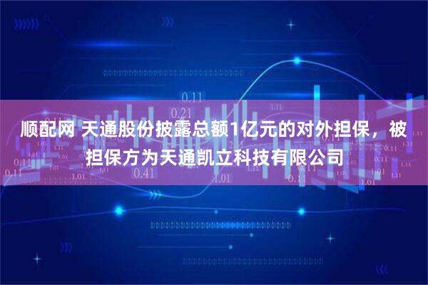 顺配网 天通股份披露总额1亿元的对外担保，被担保方为天通凯立科技有限公司