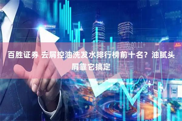 百胜证券 去屑控油洗发水排行榜前十名？油腻头屑靠它搞定