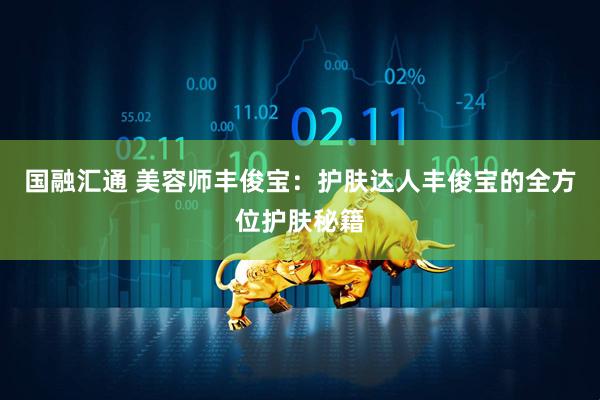 国融汇通 美容师丰俊宝：护肤达人丰俊宝的全方位护肤秘籍