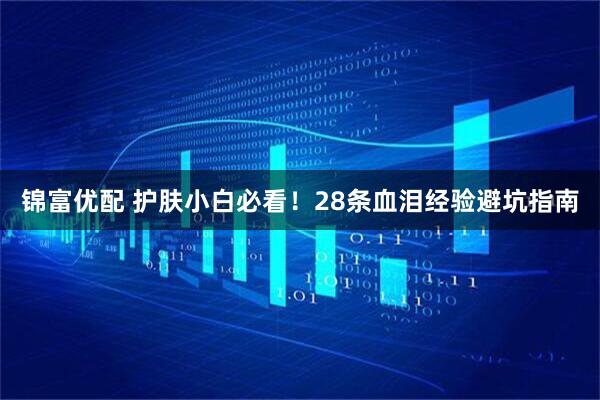 锦富优配 护肤小白必看！28条血泪经验避坑指南