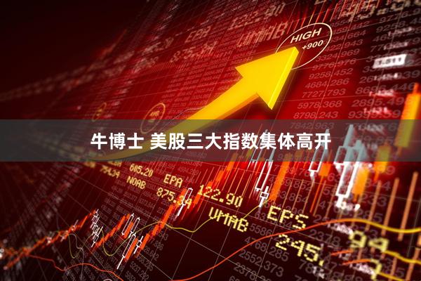 牛博士 美股三大指数集体高开
