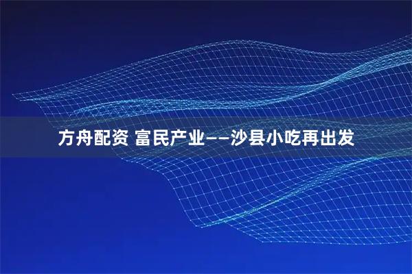 方舟配资 富民产业——沙县小吃再出发