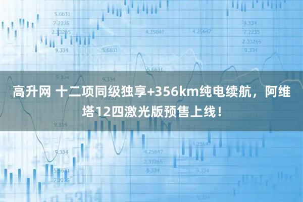 高升网 十二项同级独享+356km纯电续航，阿维塔12四激光版预售上线！
