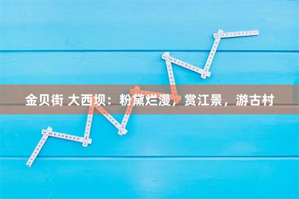 金贝街 大西坝：粉黛烂漫，赏江景，游古村