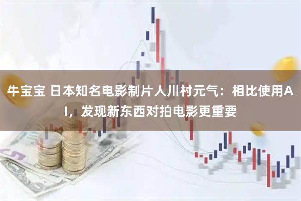 牛宝宝 日本知名电影制片人川村元气：相比使用AI，发现新东西对拍电影更重要