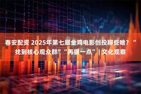 春安配资 2025年第七届金鸡电影创投聊些啥?“找到核心观众群”“再狠一点” | 文化观察