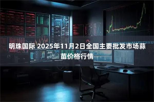 明珠国际 2025年11月2日全国主要批发市场蒜苗价格行情