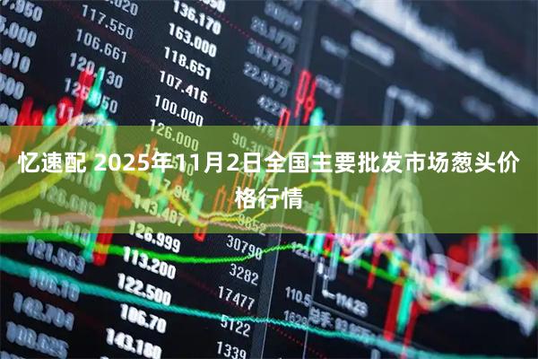 忆速配 2025年11月2日全国主要批发市场葱头价格行情