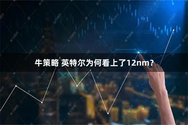 牛策略 英特尔为何看上了12nm?
