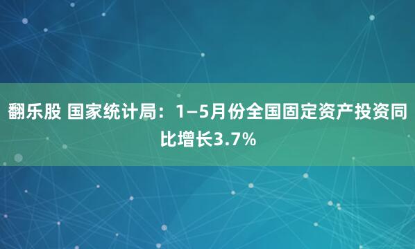 翻乐股 国家统计局：1—5月份全国固定资产投资同比增长3.7%